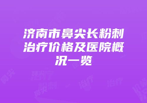 济南市鼻尖长粉刺治疗价格及医院概况一览