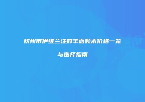 钦州市伊维兰注射丰面颊术价格一览与选择指南