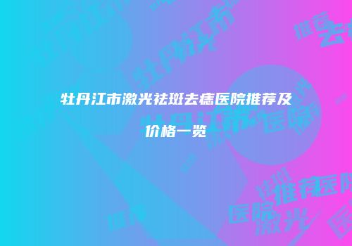 牡丹江市激光祛斑去痣医院推荐及价格一览