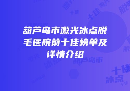 葫芦岛市激光冰点脱毛医院前十佳榜单及详情介绍