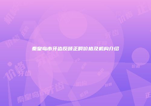 秦皇岛市牙齿反颌正畸价格及机构介绍
