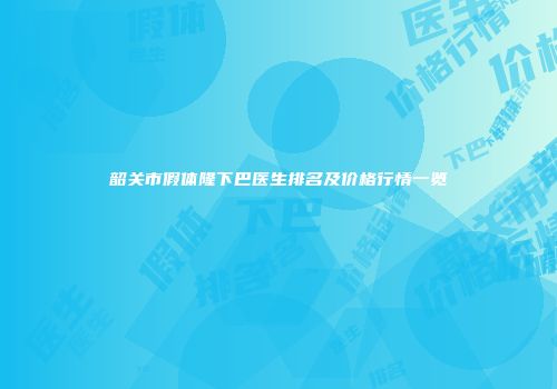 韶关市假体隆下巴医生排名及价格行情一览