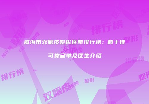 威海市双眼皮整形医院排行榜：前十佳可靠名单及医生介绍