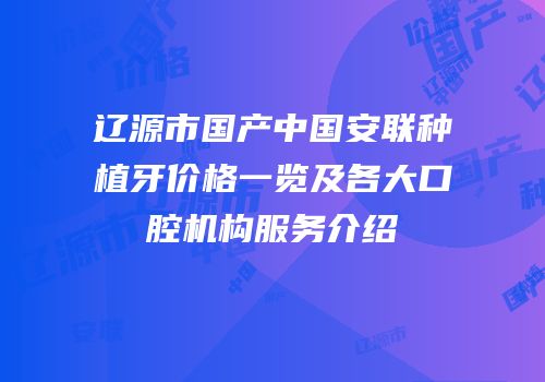 辽源市国产中国安联种植牙价格一览及各大口腔机构服务介绍