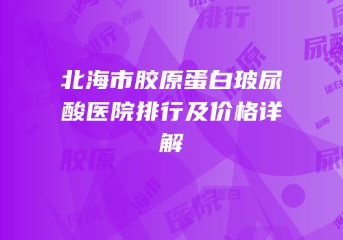北海市胶原蛋白玻尿酸医院排行及价格详解