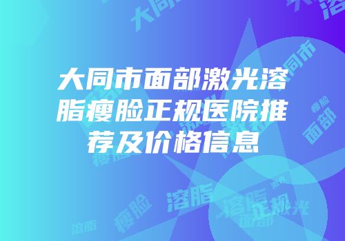 大同市面部激光溶脂瘦脸正规医院推荐及价格信息