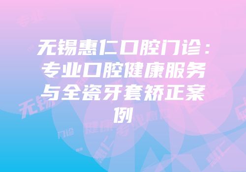 无锡惠仁口腔门诊：专业口腔健康服务与全瓷牙套矫正案例