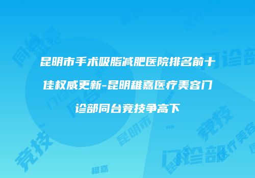 昆明市手术吸脂减肥医院排名前十佳权威更新-昆明稚嘉医疗美容门诊部同台竞技争高下