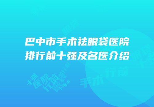巴中市手术祛眼袋医院排行前十强及名医介绍