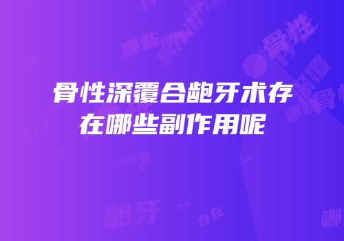 骨性深覆合龅牙术存在哪些副作用呢