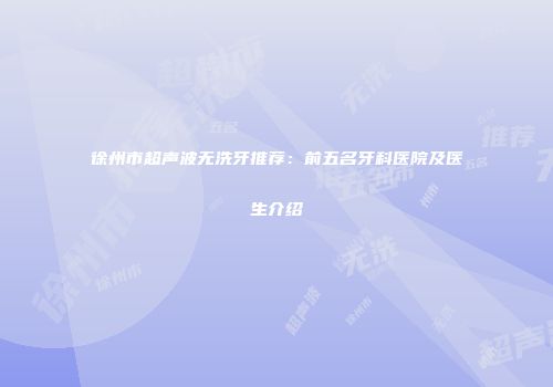 徐州市超声波无洗牙推荐：前五名牙科医院及医生介绍