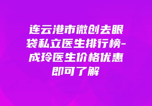 连云港市微创去眼袋私立医生排行榜-成玲医生价格优惠即可了解