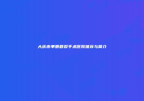 大庆市单侧唇裂手术医院推荐与简介
