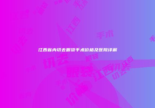 江西省内切去眼袋手术价格及医院详解