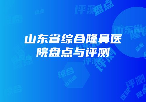 山东省综合隆鼻医院盘点与评测