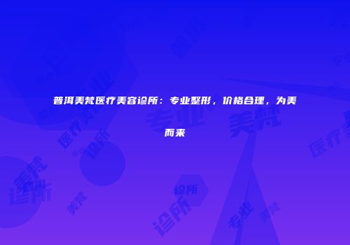 普洱美梵医疗美容诊所：专业整形，价格合理，为美而来