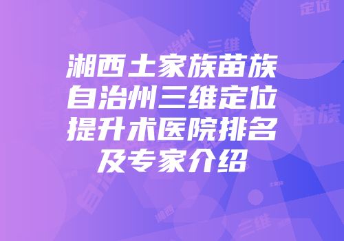 湘西土家族苗族自治州三维定位提升术医院排名及专家介绍