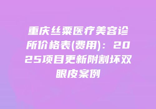 重庆丝粟医疗美容诊所价格表(费用)：2025项目更新附割坏双眼皮案例