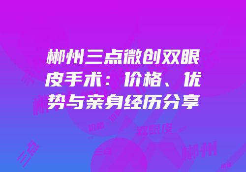 郴州三点微创双眼皮手术：价格、优势与亲身经历分享