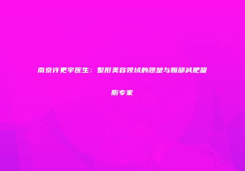 南京许更宇医生：整形美容领域的翘楚与腹部减肥吸脂专家