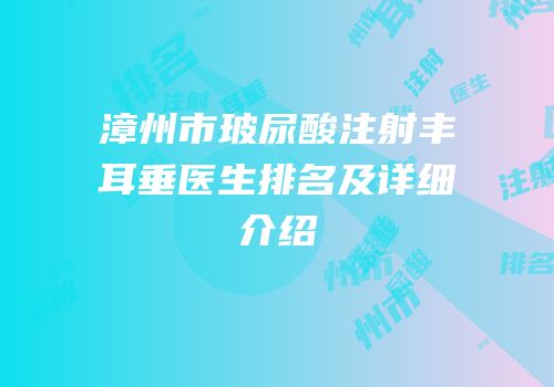 漳州市玻尿酸注射丰耳垂医生排名及详细介绍