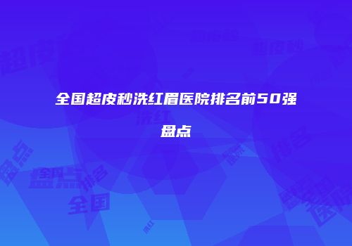 全国超皮秒洗红眉医院排名前50强盘点