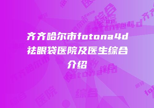 齐齐哈尔市fotona4d祛眼袋医院及医生综合介绍