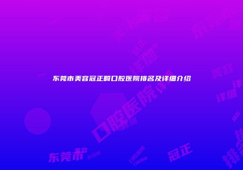 东莞市美容冠正畸口腔医院排名及详细介绍