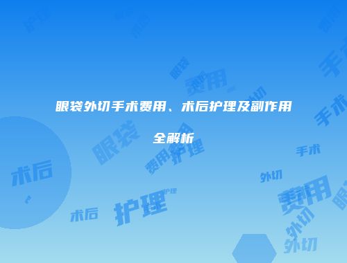 眼袋外切手术费用、术后护理及副作用全解析