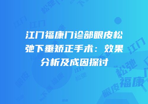 江门福康门诊部眼皮松弛下垂矫正手术：效果分析及成因探讨