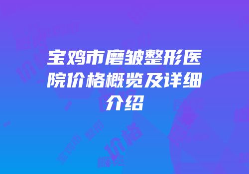 宝鸡市磨皱整形医院价格概览及详细介绍