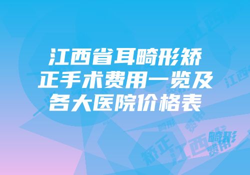 江西省耳畸形矫正手术费用一览及各大医院价格表