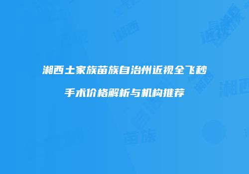 湘西土家族苗族自治州近视全飞秒手术价格解析与机构推荐