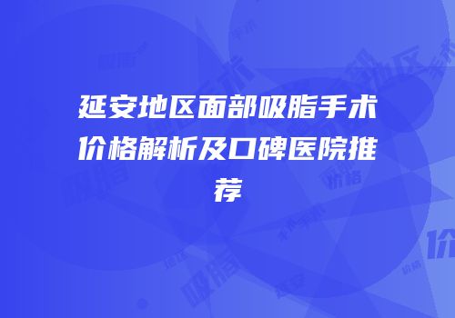 延安地区面部吸脂手术价格解析及口碑医院推荐