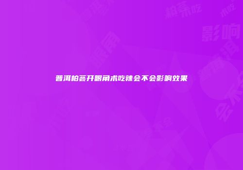 普洱柏荟开眼角术吃辣会不会影响效果