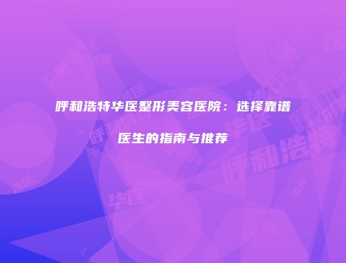 呼和浩特华医整形美容医院：选择靠谱医生的指南与推荐