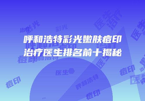呼和浩特彩光嫩肤痘印治疗医生排名前十揭秘