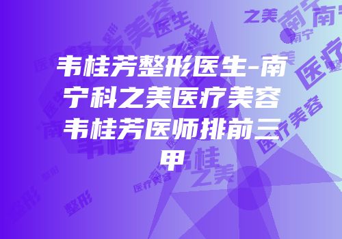 韦桂芳整形医生-南宁科之美医疗美容韦桂芳医师排前三甲