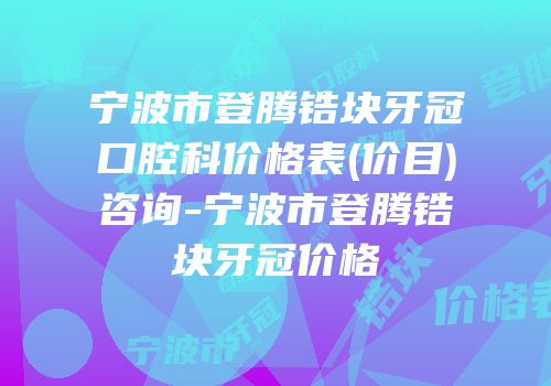 宁波市登腾锆块牙冠口腔科价格表(价目)咨询-宁波市登腾锆块牙冠价格