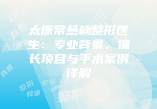 太原常慧楠整形医生：专业背景、擅长项目与手术案例详解