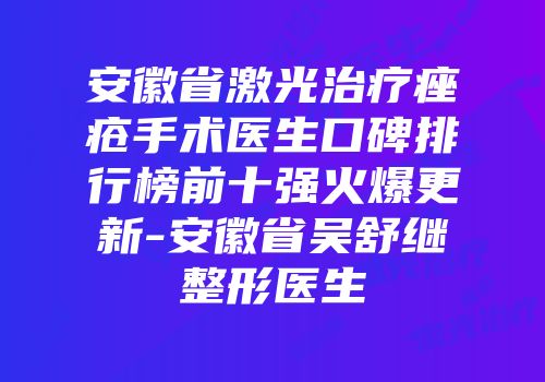 安徽省激光治疗痤疮手术医生口碑排行榜前十强火爆更新-安徽省吴舒继整形医生