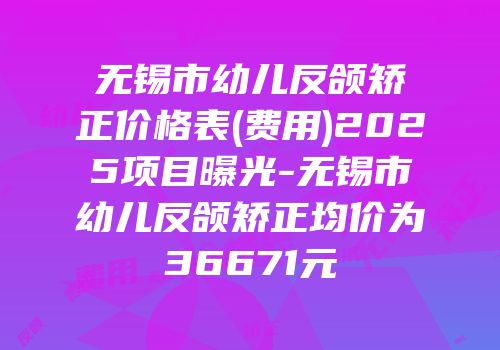 无锡市幼儿反颌矫正价格表(费用)2025项目曝光-无锡市幼儿反颌矫正均价为36671元