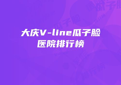 大庆V-line瓜子脸医院排行榜