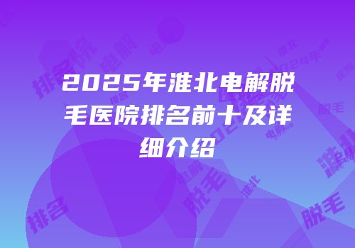 2025年淮北电解脱毛医院排名前十及详细介绍