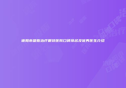 德阳市吸脂治疗眼袋医院口碑排名及优秀医生介绍