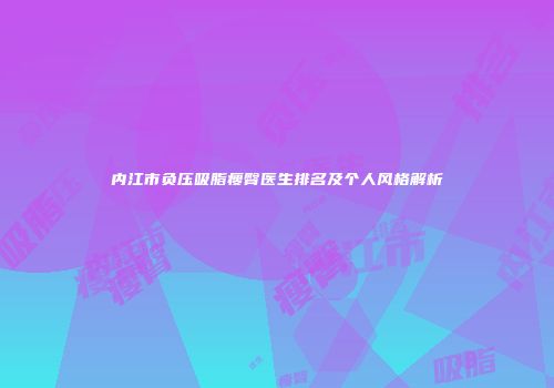 内江市负压吸脂瘦臀医生排名及个人风格解析