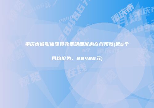 重庆市做膨体隆鼻收费明细优惠在线预览(近6个月均价为：28486元)