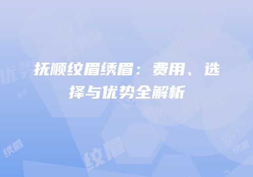 抚顺纹眉绣眉：费用、选择与优势全解析