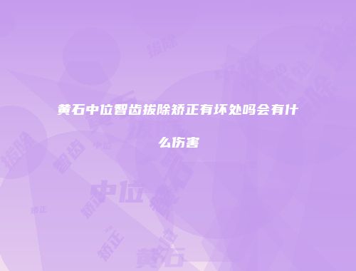 黄石中位智齿拔除矫正有坏处吗会有什么伤害