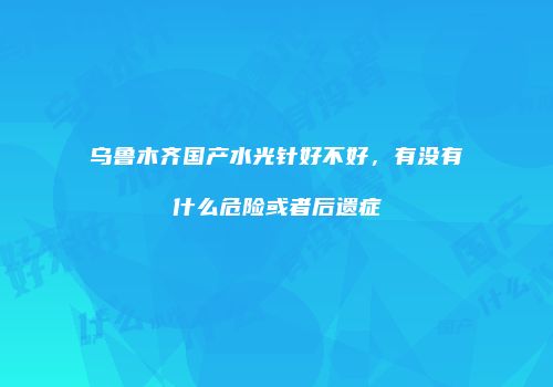 乌鲁木齐国产水光针好不好，有没有什么危险或者后遗症